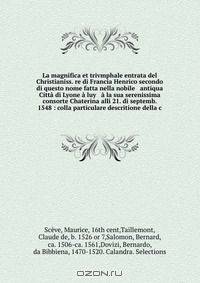 La magnifica et trivmphale entrata del Christianiss. re di Francia Henrico secondo di questo nome fatta nella nobile & antiqua Citta di Lyone a luy & a la sua serenissima consorte Chaterina alli 21. di septemb. 1548 : colla particulare descritione della c