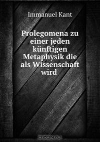 Prolegomena zu einer jeden kunftigen Metaphysik die als Wissenschaft wird .