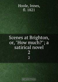 Scenes at Brighton, or, "How much?"; a satirical novel