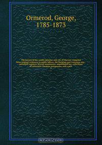 The history of the county palatine and city of Chester: compiled from original evidences in public offices, the Harleian and Cottonian mss., parochial registers, private muniments, unpublished ms. collections of successive Cheshire antiquaries, and a pers