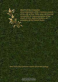 Report of the Committee of arrangements of the Common council of the city of New York, upon the funeral ceremonies in commemoration of the death of Gen. Andrew Jackson, ex-president of the United States
