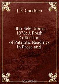 Star Selections, 1876: A Fresh Collection of Patriotic Readings in Prose and .