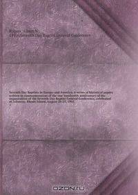Seventh Day Baptists in Europe and America; a series of historical papers written in commemoration of the one hundredth anniversary of the organization of the Seventh Day Baptist General Conference, celebrated at Ashaway, Rhode Island, August 20-25, 1902