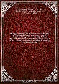 Boundary between the Dominion of Canada and the Territory of Alaska: argument. Presented on the part of the government of His Britannic Majesty to the tribunal constituted under article I of the Convention signed at Washington, January 24, 1903, between H