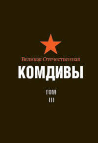 Великая Отечественная. Комдивы. Военный биографический словарь. Том 3. Командиры стрелковых, горнострелковых дивизий, крымских, полярных, петрозаводских дивизий, дивизий ребольского направления, истребительных дивизий