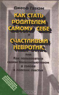 Как стать родителем самому себе. Счастливый невротик, или Как пользоваться биокомпьютером в голове в поисках счастья