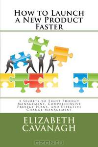 How to Launch a New Product Faster: 5 Secrets to Tight Project Management, Comprehensive Project Plans, and Effective Change Management (Volume 1)