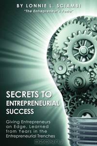 Secrets to Entrepreneurial Success: Giving Entrepreneurs an Edge, Learned from Years in the Entrepreneurial Trenches