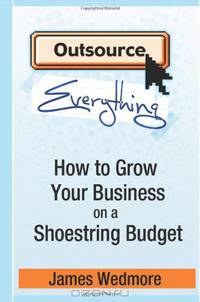 Outsource Everthing: How to Grow Your Business on a Shoestring Budget (Volume 1)