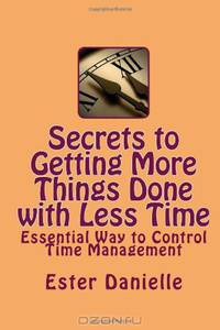 Secrets to Getting More Things Done with Less Time: Essential Way to Control Time Management