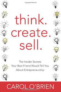 Think. Create. Sell.: The Insider Secrets Your Best Friend Would Tell You About Entrepreneurship (Volume 1)