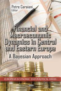 Financial and Macroeconomic Dynamics in Central and Eastern Europe: A Bayesian Approach (European Economic and Political Issues)
