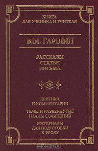 В. М. Гаршин. Рассказы. Статьи. Письма. Критика и комментарии. Темы и развернутые планы сочинений. Материалы для подготовки к уроку