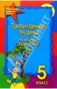 Театрализованные праздники 5 класс. Мы начинаем праздник наш. - Изд. 3-е, перераб. и доп.
