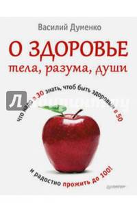 О здоровье тела, разума, души. Что надо в 30 знать, чтоб быть здоровым в 50 и радостно прожить до 100!