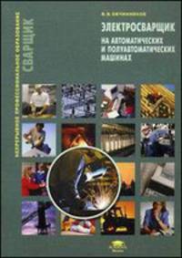 Электросварщик на автоматических и полуавтоматических машинах. Учебное пособие. Гриф Экспертного совета по профессиональному образованию МО РФ