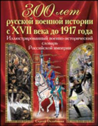 300 лет военной истории с XVII века до 1917 года. Иллюстрированный военно-исторический словарь Российской империи