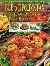 Все о продуктах. Золотая коллекция рецептов и советов