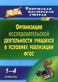 Организация исследовательской деятельности учащихся в условиях реализации ФГОС. 1-4 классы. (ФГОС).