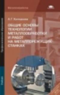 Общие основы технологии металлообработки и работ на металлорежущих станках. Учебник для студентов учреждений среднего профессионального образования