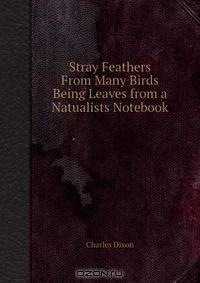 Stray Feathers From Many Birds Being Leaves from a Natualists Notebook