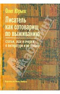 Писатель как сотоварищ по выживанию: Статьи, эссе и очерки о литературе и не только / О.А. Юрьев.