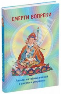 Смерти вопреки. Антология тайных учений о смерти и умирании традиции дзогчен тибетского буддизма