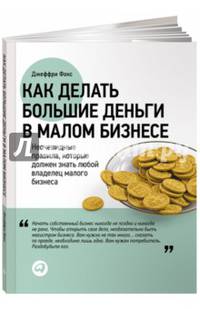 Как делать большие деньги в малом бизнесе. Неочевидные правила, которые должен знать любой владелец малого бизнеса. Пер. с англ.
