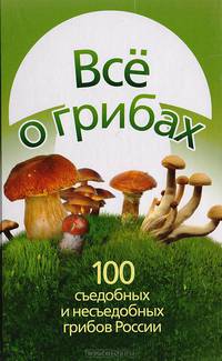 Все о грибах. 100 съедобных и несъедобных грибов России