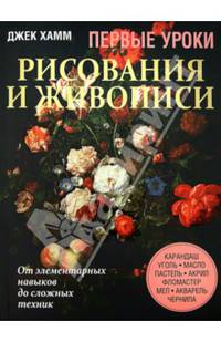 Первые уроки рисования и живописи. От элементарных навыков до сложных техник