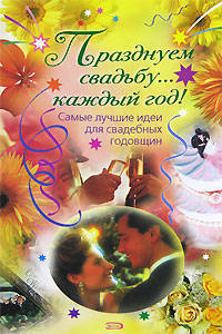 Празднуем свадьбу... каждый год! Самые лучшие идеи для свадебных годовщин - (Праздник в каждый дом! (обложка))