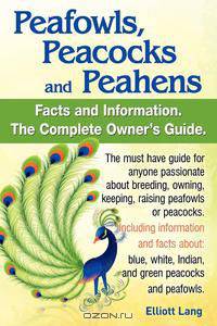 Peafowls, Peacocks and Peahens. Including Facts and Information about Blue, White, Indian and Green Peacocks. Breeding, Owning, Keeping and Raising Pe