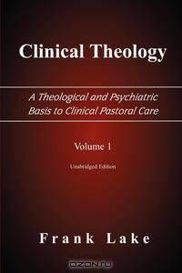 Clinical Theology, A Theological and Psychiatric Basis to Clinical Pastoral Care, Volume 1