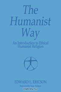 The Humanist Way - An Introduction to Ethical Humanist Religion