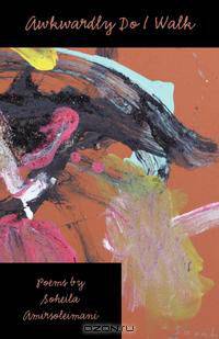Awkwardly Do I Walk, Poems by Soheila Amirsoleimani