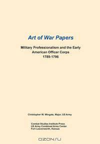 Military Professionalism and the Early American Officer Corps 1789-1796 (Art of War Papers series)