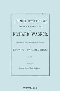 The Music of the Future, a Letter to Frederic Villot, by Richard Wagner, Translated by Edward Dannreuther. (Facsimile of 1873 edition).