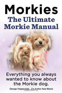 Morkies. The Ultimate Morkie Manual. Everything you always wanted to know about a Morkie dog