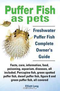 Puffer Fish as Pets. Freshwater Puffer Fish Facts, Care, Information, Food, Poisoning, Aquarium, Diseases, All Included. the Must Have Guide for All P