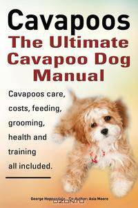Cavapoos. Cavoodle. Cavadoodle. the Ultimate Cavapoo Dog Manual. Cavapoos Care, Costs, Feeding, Grooming, Health and Training.