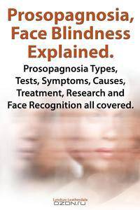 Prosopagnosia, Face Blindness Explained. Prosopagnosia Types, Tests, Symptoms, Causes, Treatment, Research and Face Recognition All Covered.