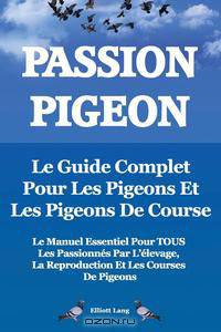 Passion Pigeon. Le Guide Complet Pour Les Pigeons Et Les Pigeons de Course. Le Manuel Essentiel Pour Tous Les Passionnes Par L