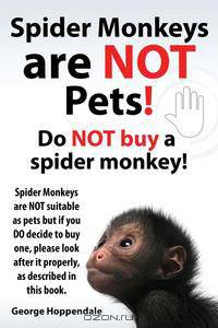 Spider Monkeys are NOT pets! Do NOT buy a spider monkey! Spider Monkeys are NOT suitable as pets but if you DO decide to buy one, please look after it properly, as described in this book.