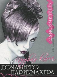 Первая книга домашнего парикмахера. Самоучитель. 200 моделей современных стрижек и причесок