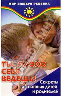 Ты плохо себя ведешь! Секреты воспитания детей и родителей