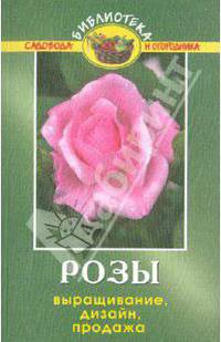 Розы: выращивание, дизайн, продажа. - 4-е изд. доп. - (Мир цветов и растений)