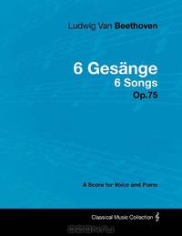 Ludwig Van Beethoven - 6 Gesange - 6 Songs - Op.75 - A Score for Voice and Piano