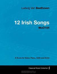 Ludwig Van Beethoven - 12 Irish Songs - WoO154 - A Score for Voice, Piano, Cello and Violin