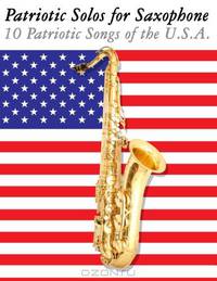 Patriotic Solos for Saxophone: 10 Patriotic Songs of the U.S.A. (For Alto, Baritone, Tenor & Soprano Saxophone)