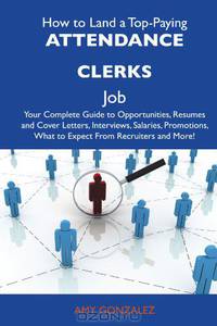 How to Land a Top-Paying Attendance clerks Job: Your Complete Guide to Opportunities, Resumes and Cover Letters, Interviews, Salaries, Promotions, What to Expect From Recruiters and More